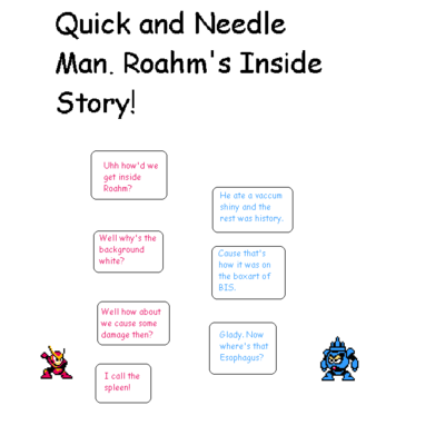 Roahm's Inside Story by Bowserslave
Hmm....  Quick Man and Needle Man running amok inside me......  Somehow that doesn't strike me as a good idea...
