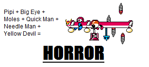 Horror by MegaBetaman
So what happens when you combine Pipis, Big Eye, Moles, Quick Man, Needle Man, and the Yellow Devil?  Pure, abject horror.
